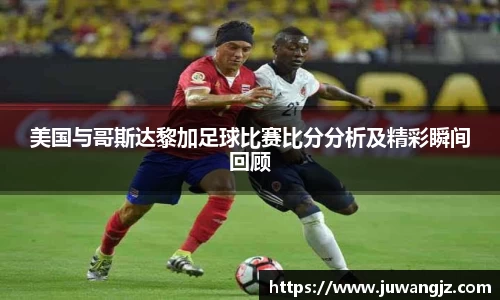美国与哥斯达黎加足球比赛比分分析及精彩瞬间回顾