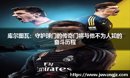 库尔图瓦:守护球门的传奇门将与他不为人知的奋斗历程